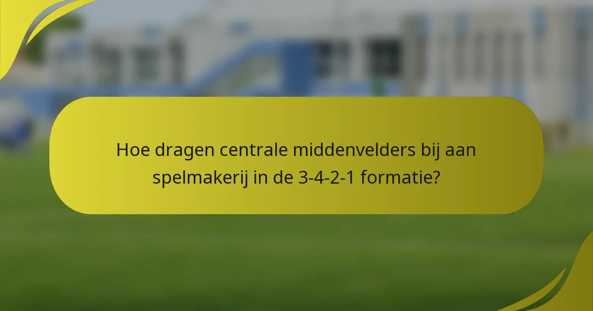 Hoe dragen centrale middenvelders bij aan spelmakerij in de 3-4-2-1 formatie?