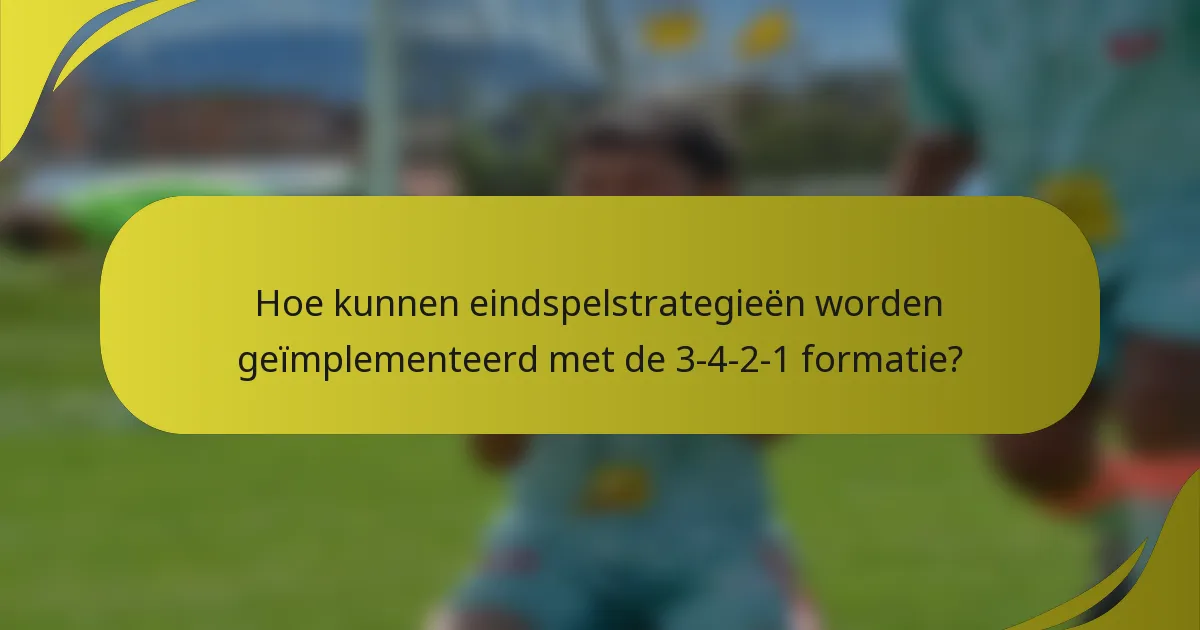 Hoe kunnen eindspelstrategieën worden geïmplementeerd met de 3-4-2-1 formatie?