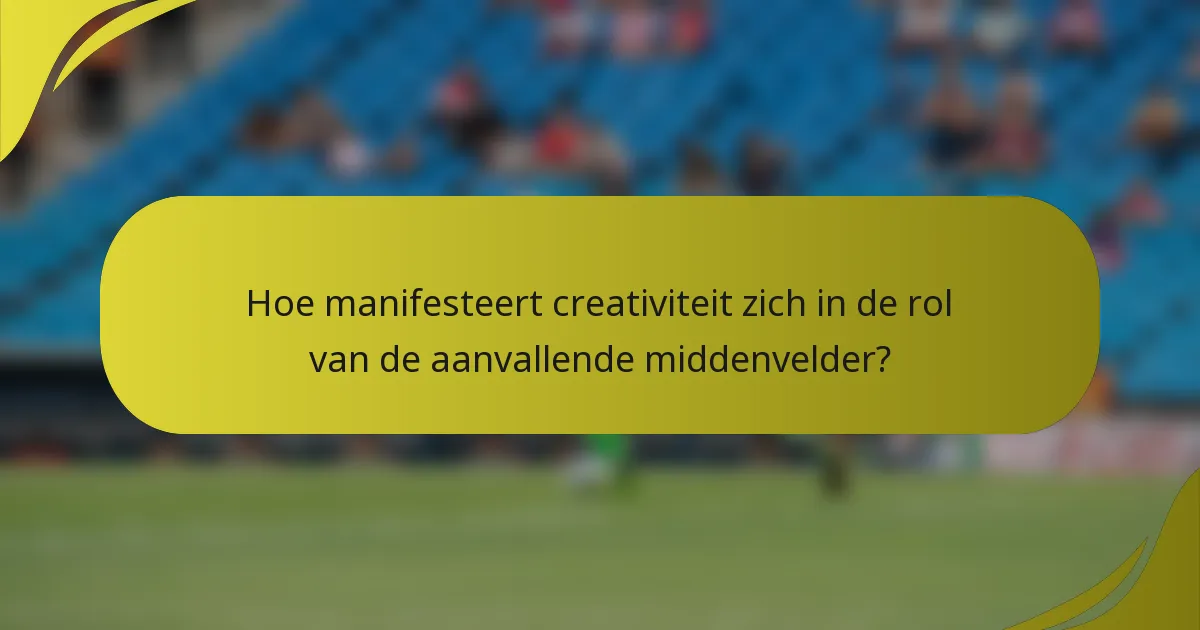 Hoe manifesteert creativiteit zich in de rol van de aanvallende middenvelder?