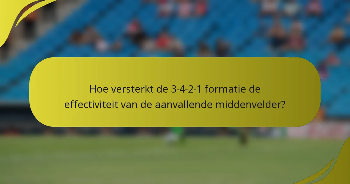 Hoe versterkt de 3-4-2-1 formatie de effectiviteit van de aanvallende middenvelder?
