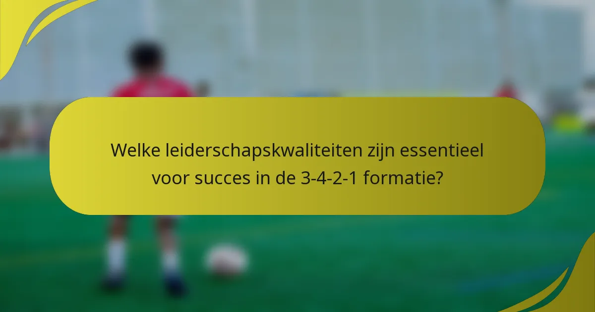 Welke leiderschapskwaliteiten zijn essentieel voor succes in de 3-4-2-1 formatie?