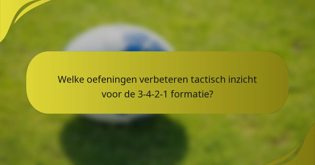 Welke oefeningen verbeteren tactisch inzicht voor de 3-4-2-1 formatie?